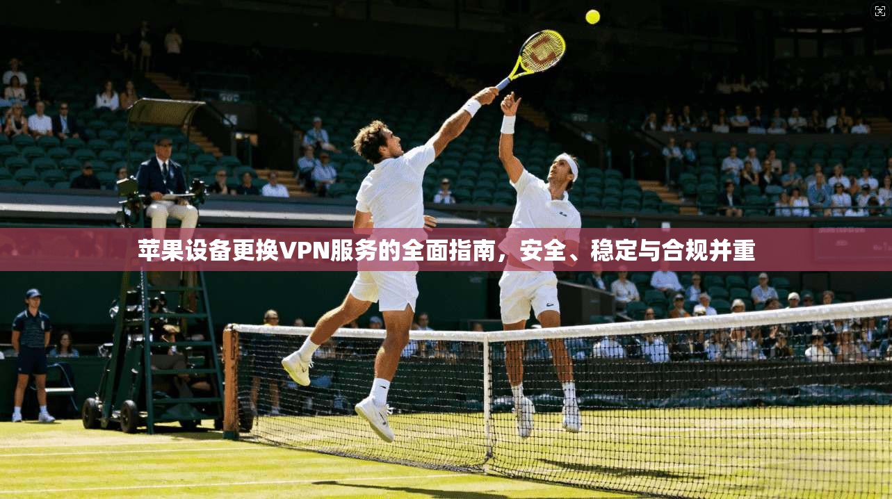 苹果设备更换VPN服务的全面指南，安全、稳定与合规并重