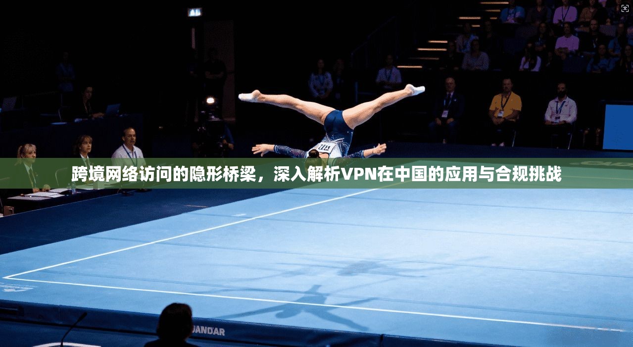 跨境网络访问的隐形桥梁，深入解析VPN在中国的应用与合规挑战