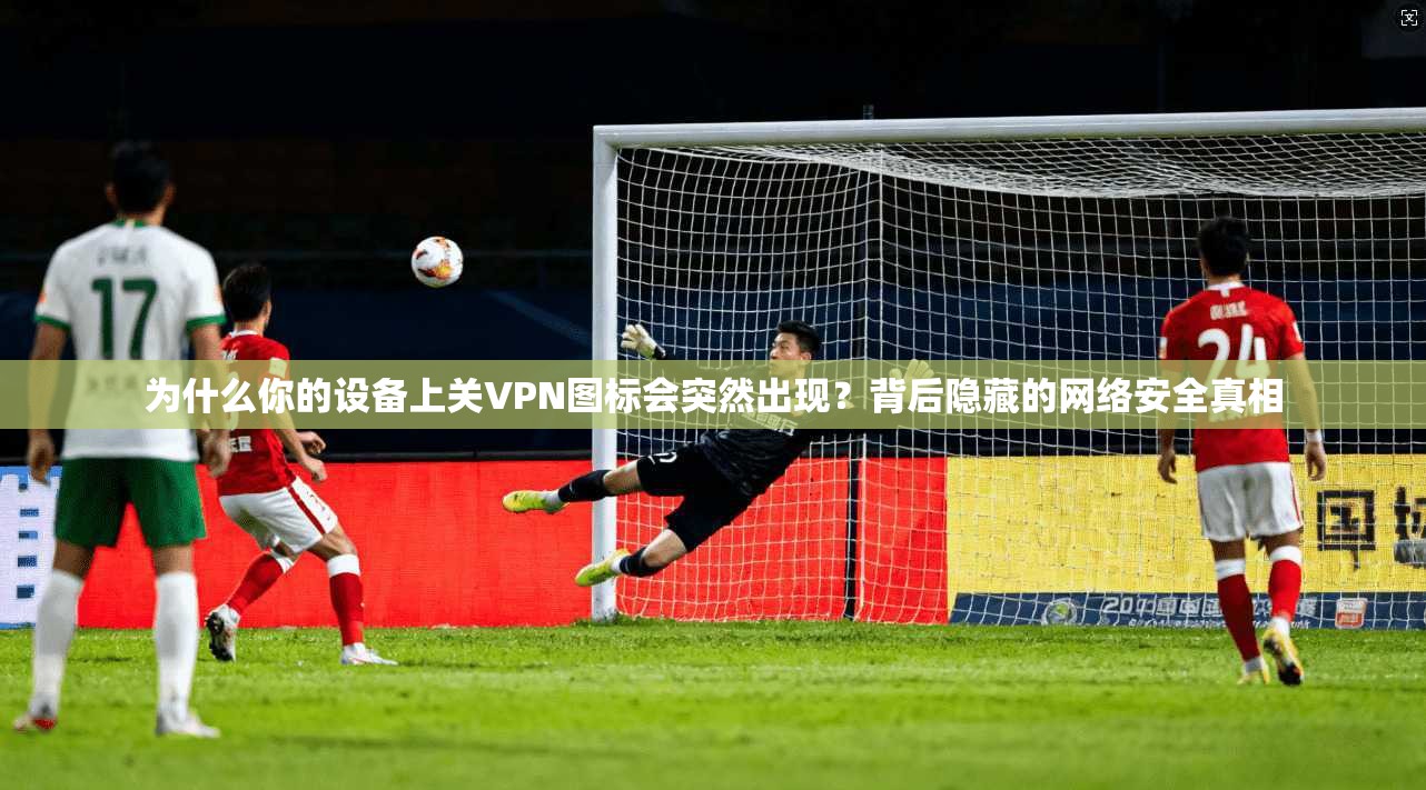 为什么你的设备上关VPN图标会突然出现？背后隐藏的网络安全真相