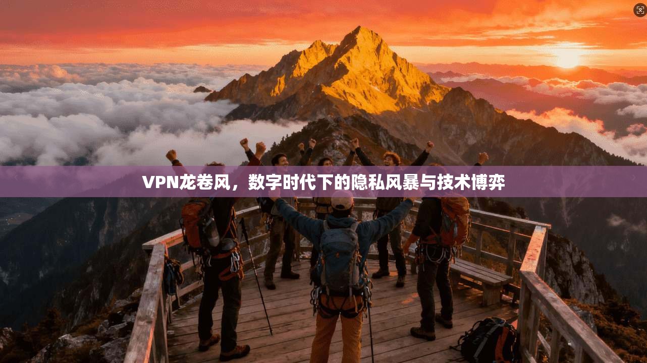 VPN龙卷风，数字时代下的隐私风暴与技术博弈