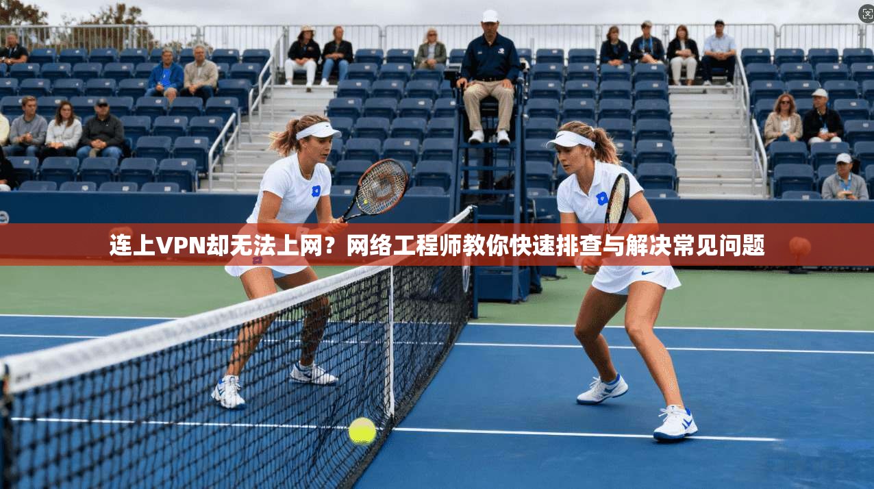 连上VPN却无法上网？网络工程师教你快速排查与解决常见问题