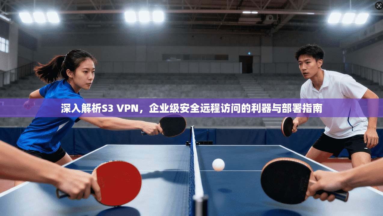 深入解析S3 VPN，企业级安全远程访问的利器与部署指南