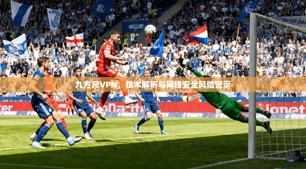 九方尺VPN，技术解析与网络安全风险警示