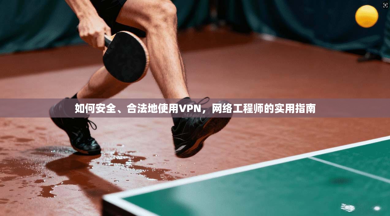 如何安全、合法地使用VPN，网络工程师的实用指南