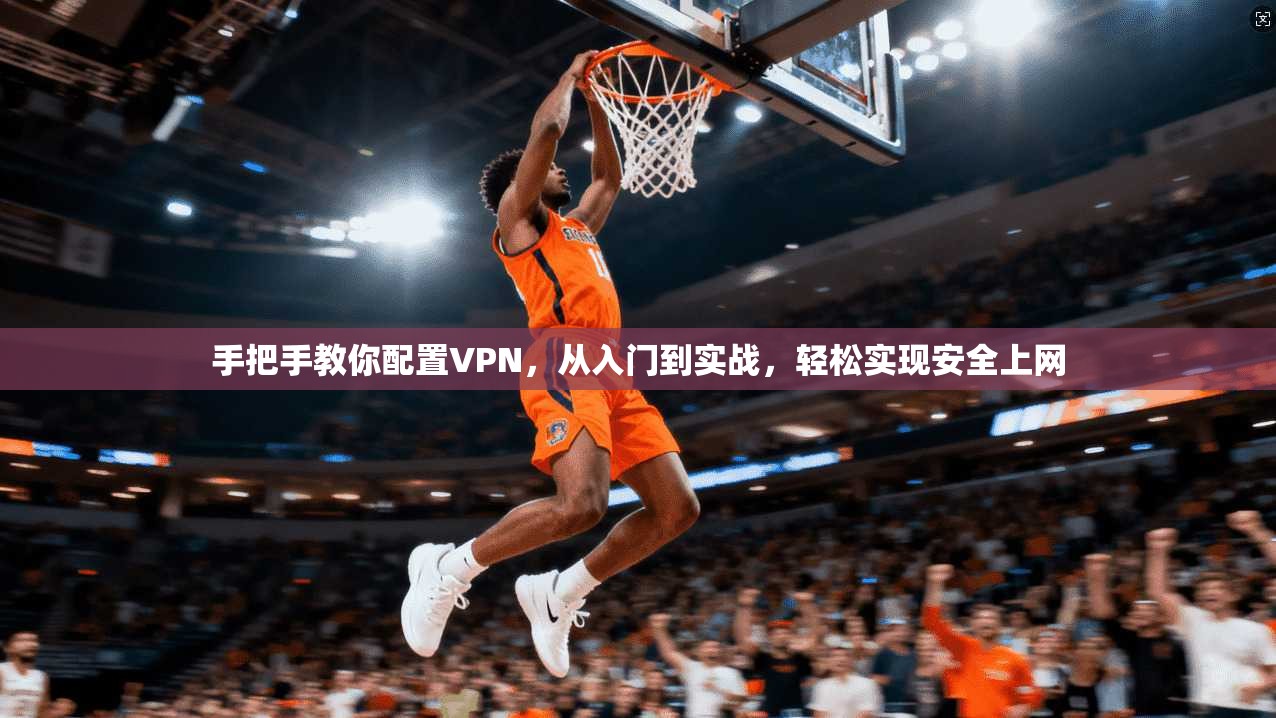 手把手教你配置VPN，从入门到实战，轻松实现安全上网