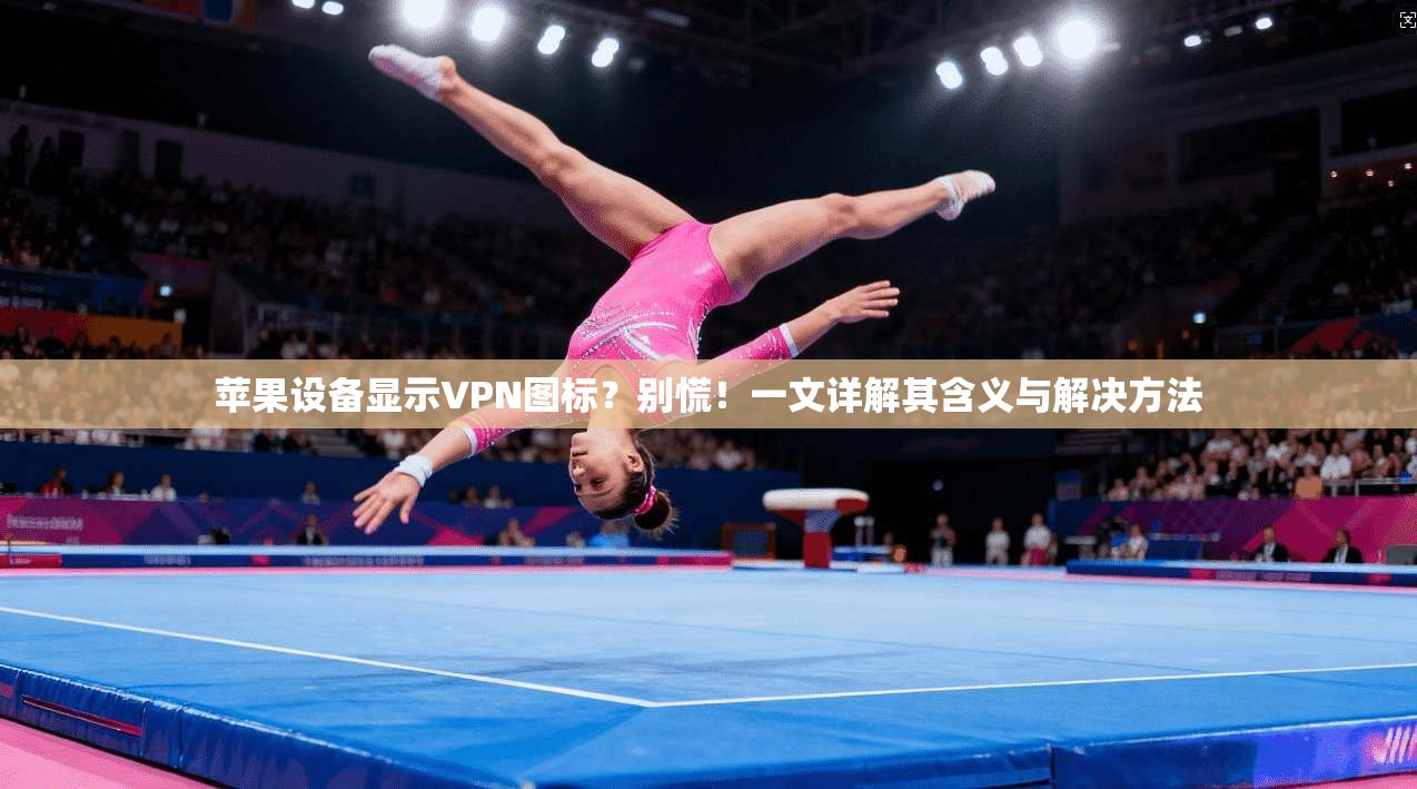 苹果设备显示VPN图标？别慌！一文详解其含义与解决方法