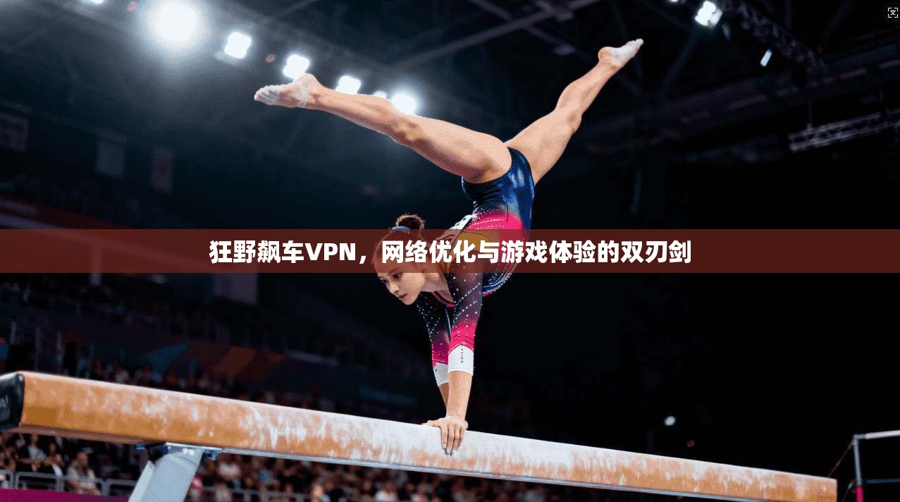 狂野飙车VPN，网络优化与游戏体验的双刃剑