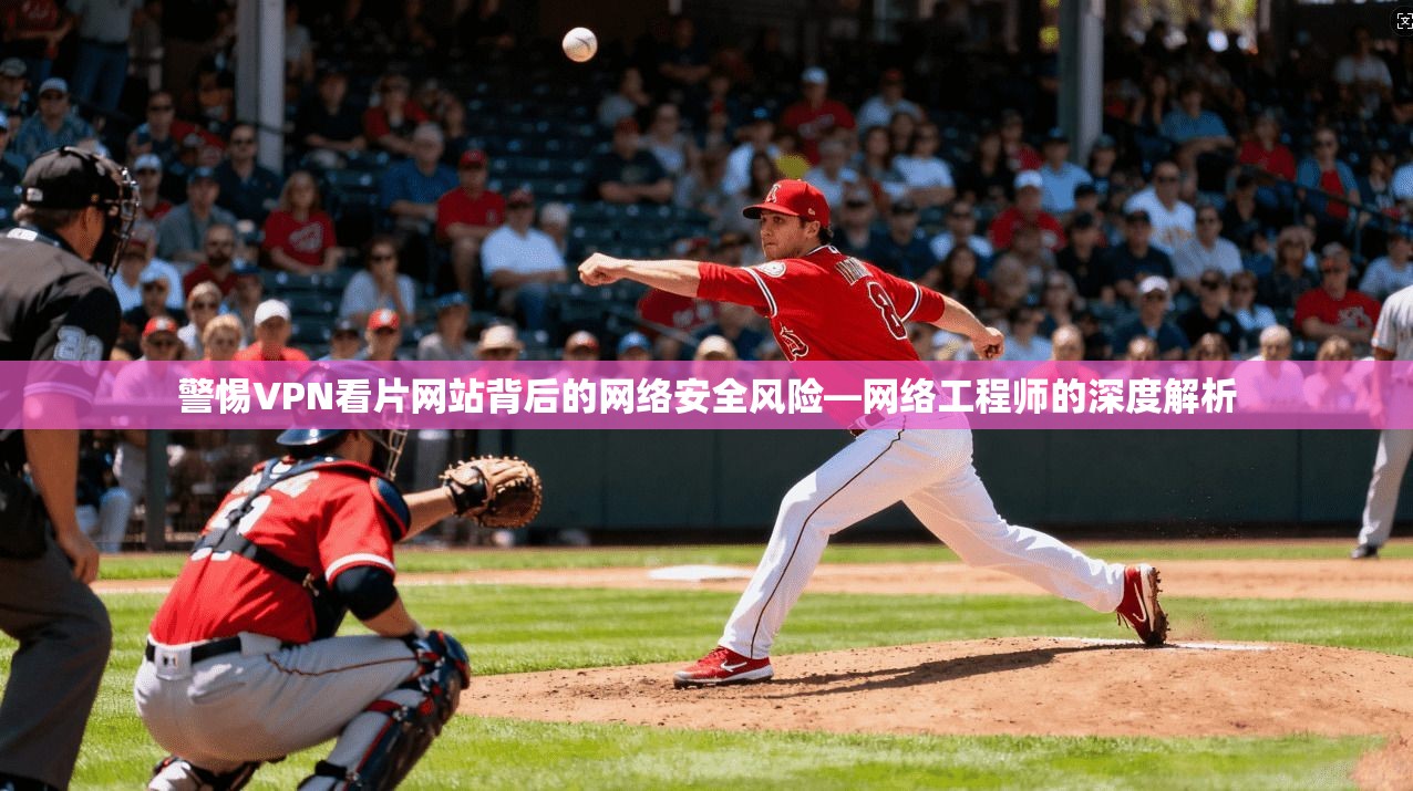 警惕VPN看片网站背后的网络安全风险—网络工程师的深度解析
