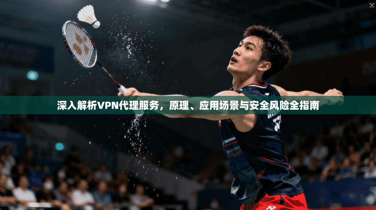 深入解析VPN代理服务，原理、应用场景与安全风险全指南