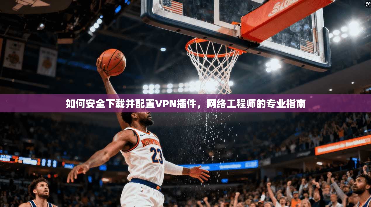 如何安全下载并配置VPN插件，网络工程师的专业指南