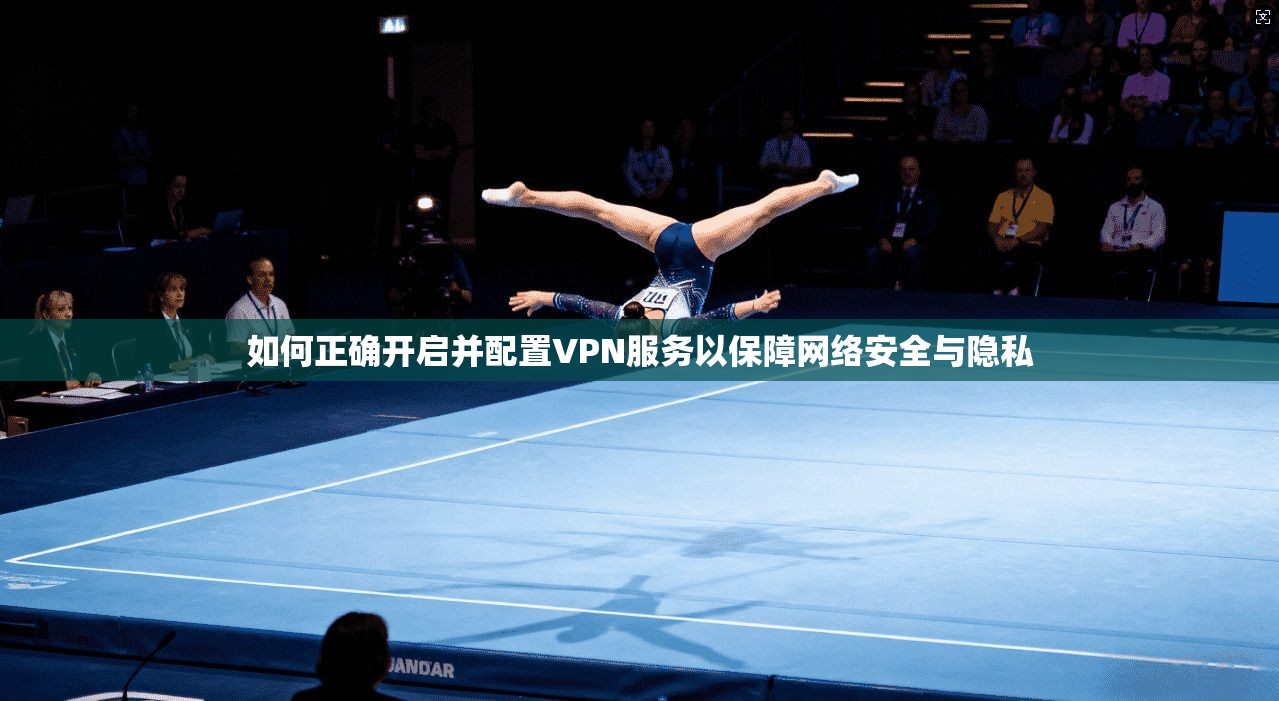 如何正确开启并配置VPN服务以保障网络安全与隐私