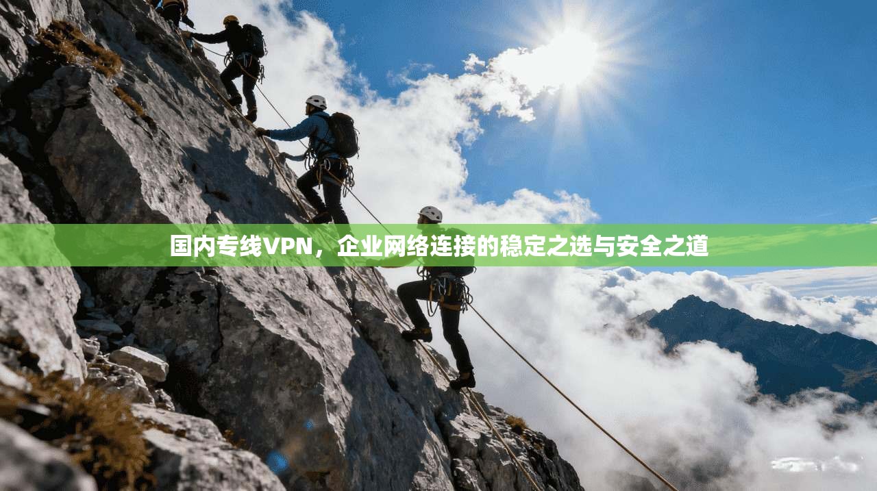 国内专线VPN，企业网络连接的稳定之选与安全之道