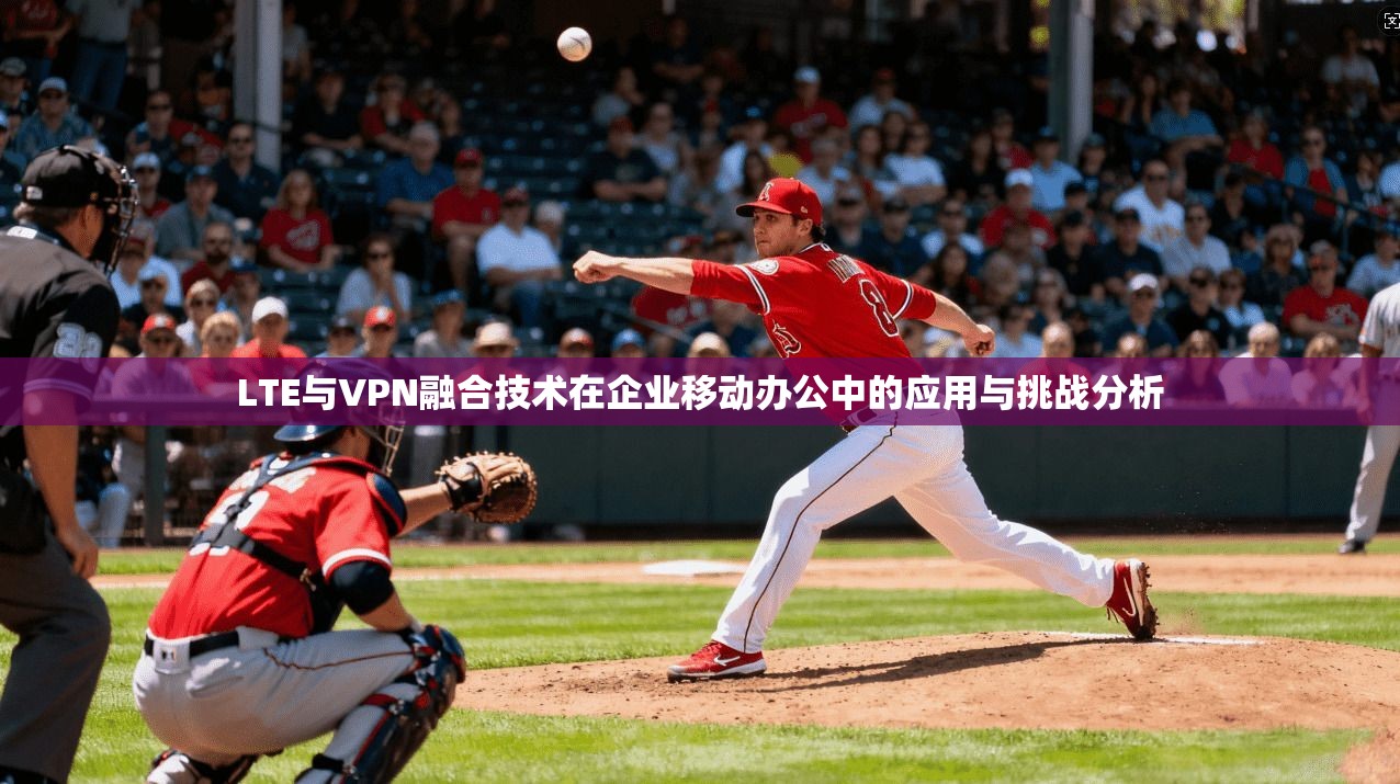 LTE与VPN融合技术在企业移动办公中的应用与挑战分析