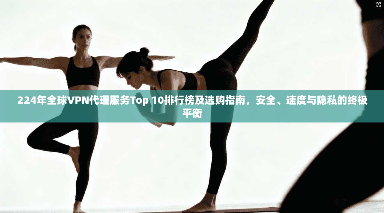 224年全球VPN代理服务Top 10排行榜及选购指南，安全、速度与隐私的终极平衡