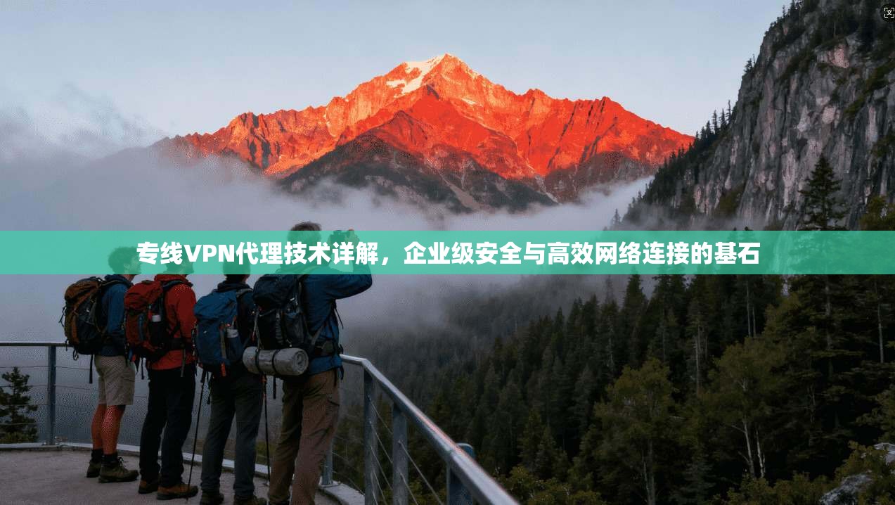专线VPN代理技术详解，企业级安全与高效网络连接的基石