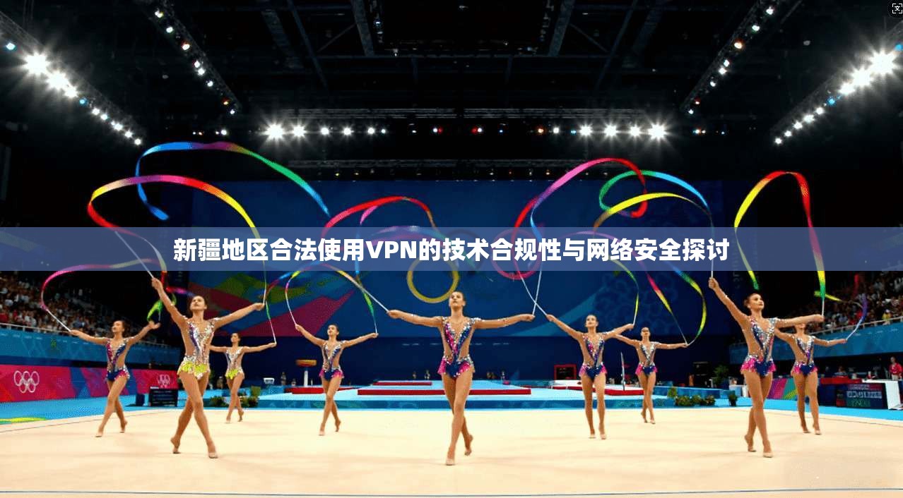 新疆地区合法使用VPN的技术合规性与网络安全探讨