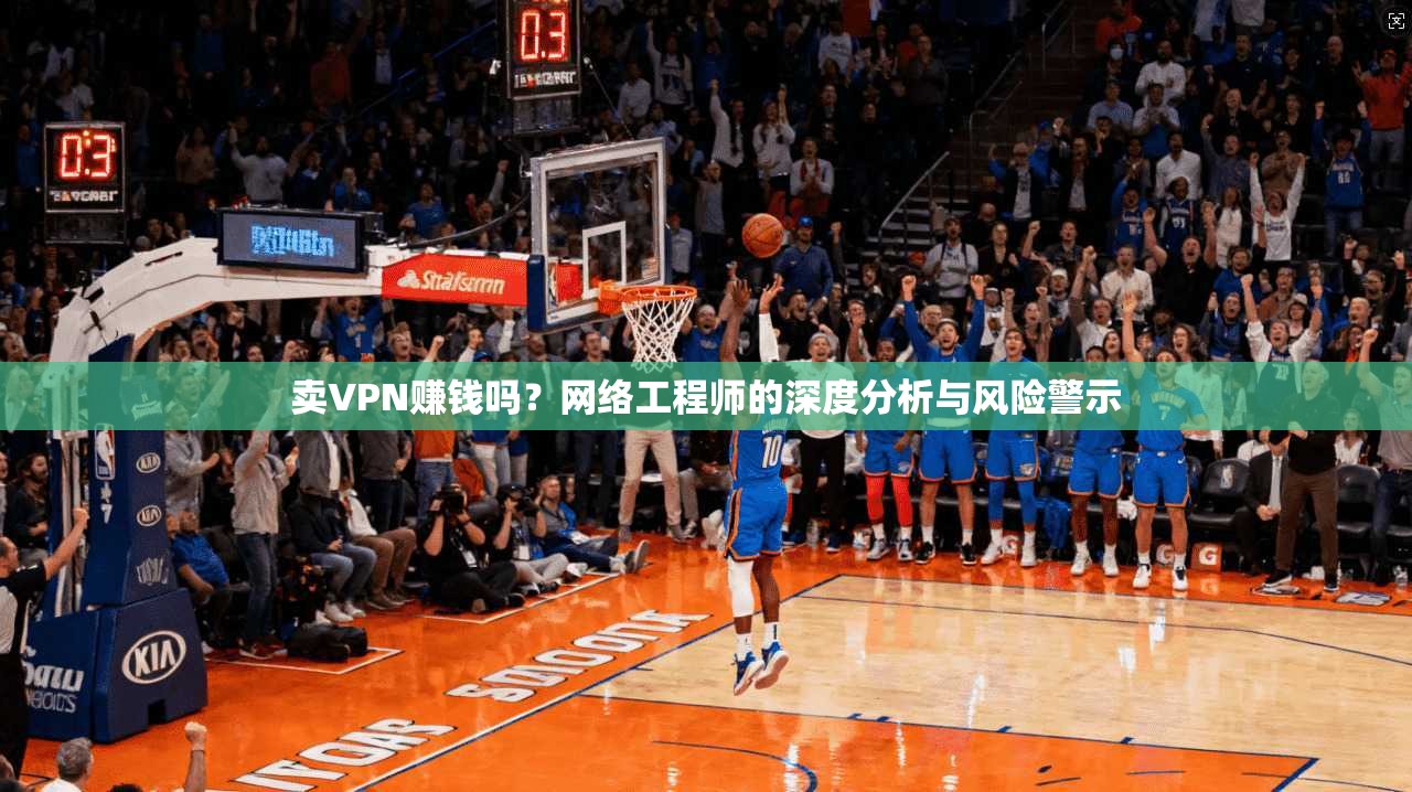 卖VPN赚钱吗？网络工程师的深度分析与风险警示