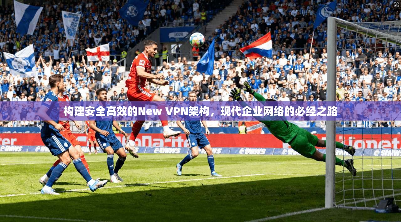 构建安全高效的New VPN架构，现代企业网络的必经之路
