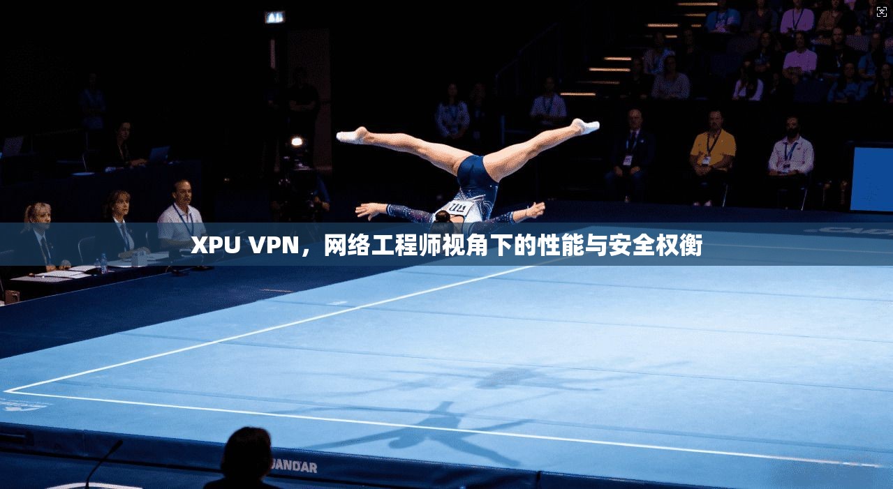 XPU VPN，网络工程师视角下的性能与安全权衡