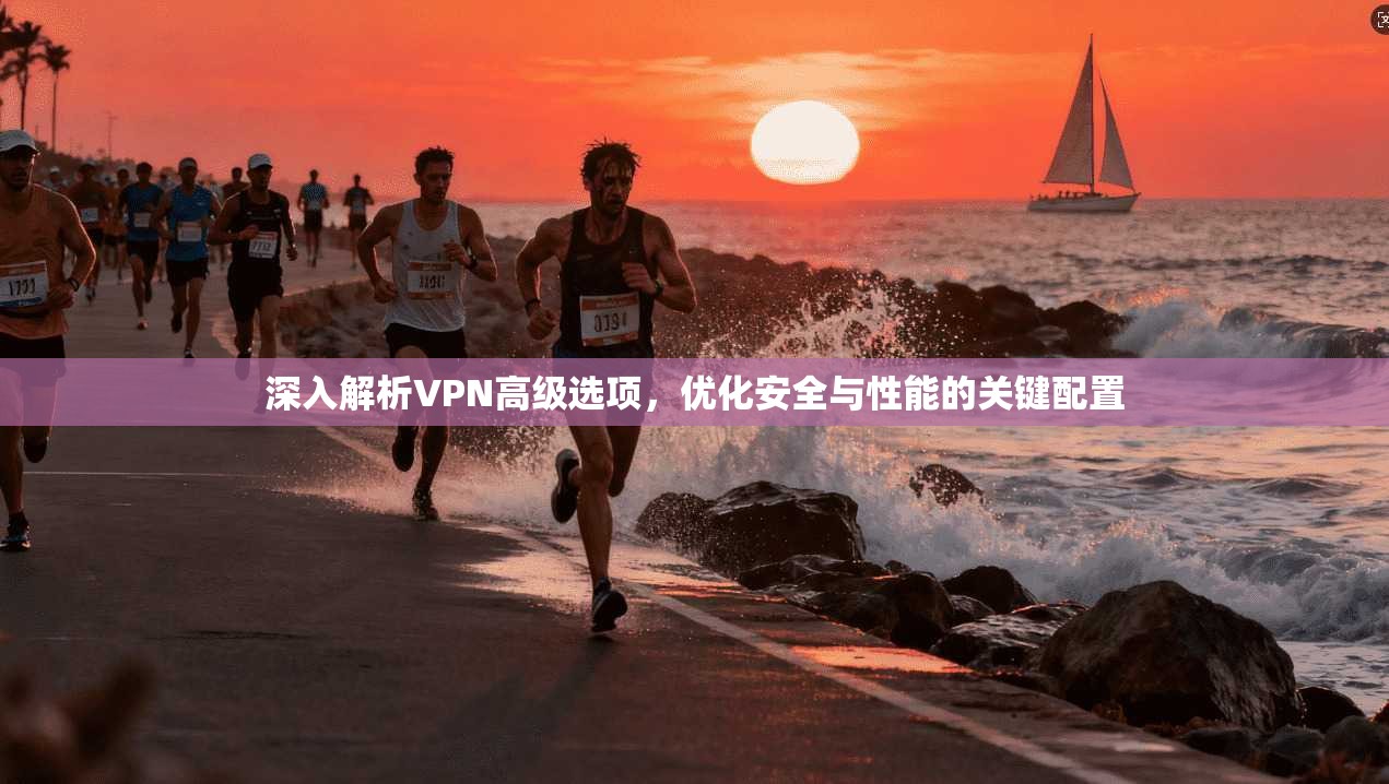 深入解析VPN高级选项，优化安全与性能的关键配置