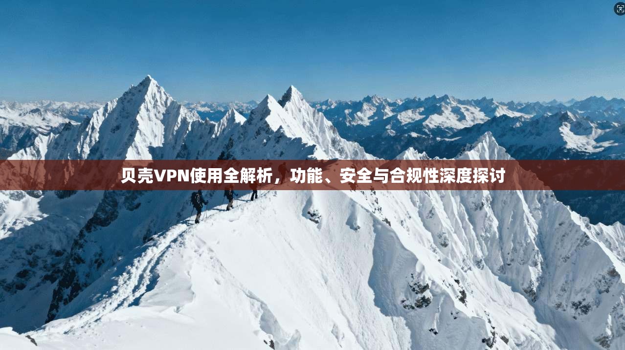 贝壳VPN使用全解析，功能、安全与合规性深度探讨