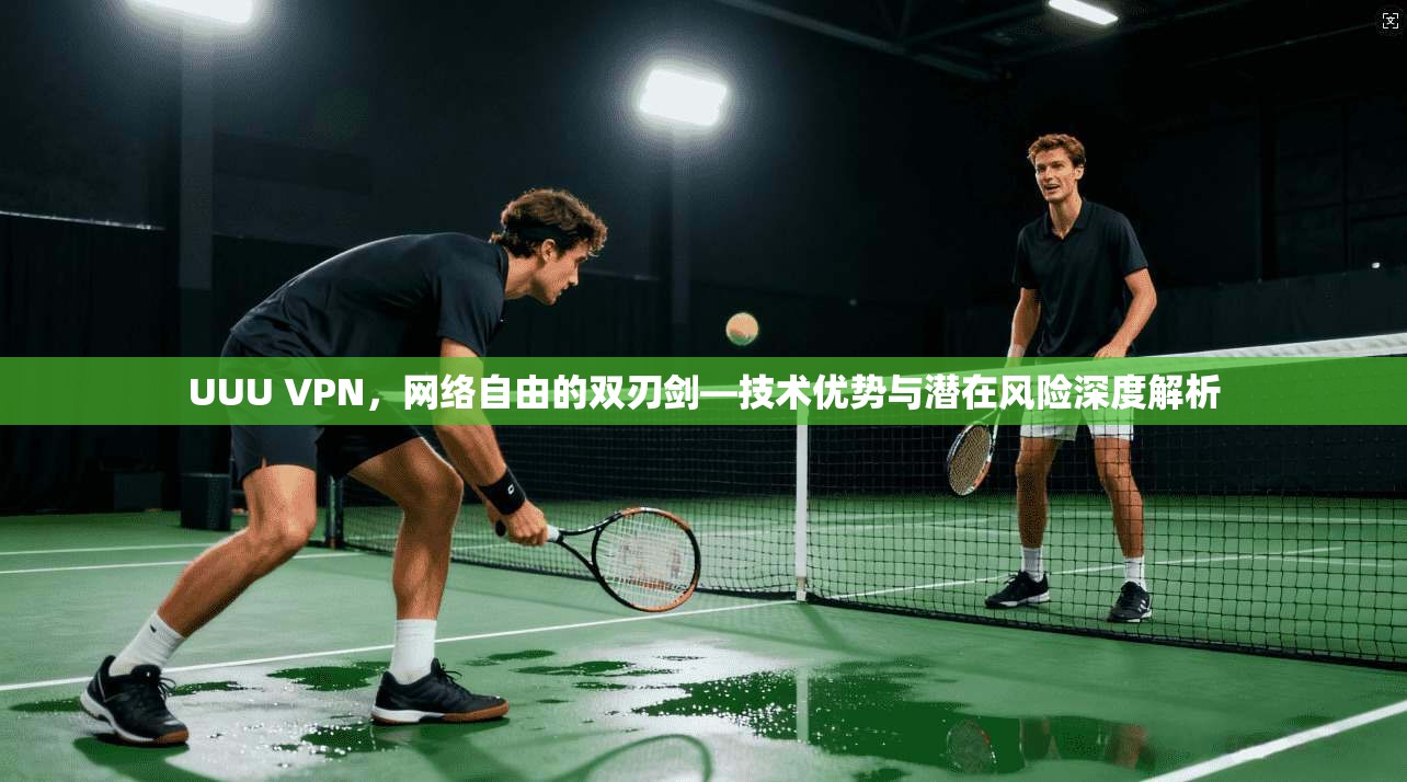 UUU VPN，网络自由的双刃剑—技术优势与潜在风险深度解析
