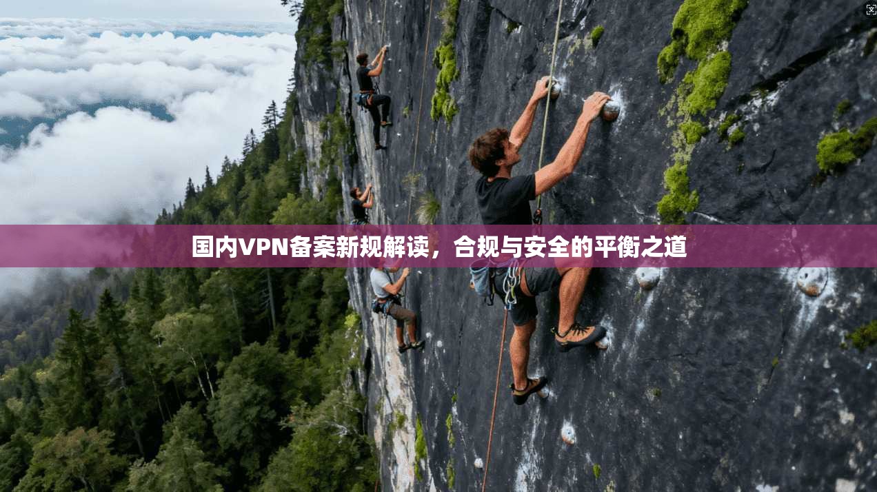 国内VPN备案新规解读，合规与安全的平衡之道