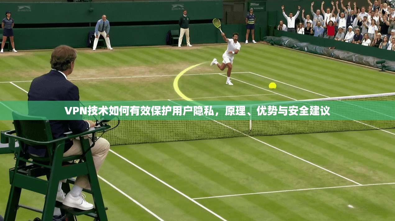 VPN技术如何有效保护用户隐私，原理、优势与安全建议