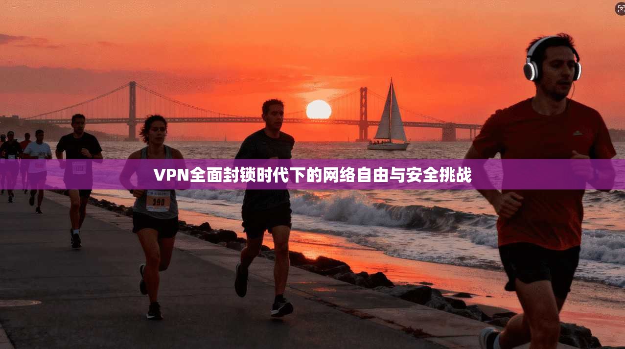 VPN全面封锁时代下的网络自由与安全挑战