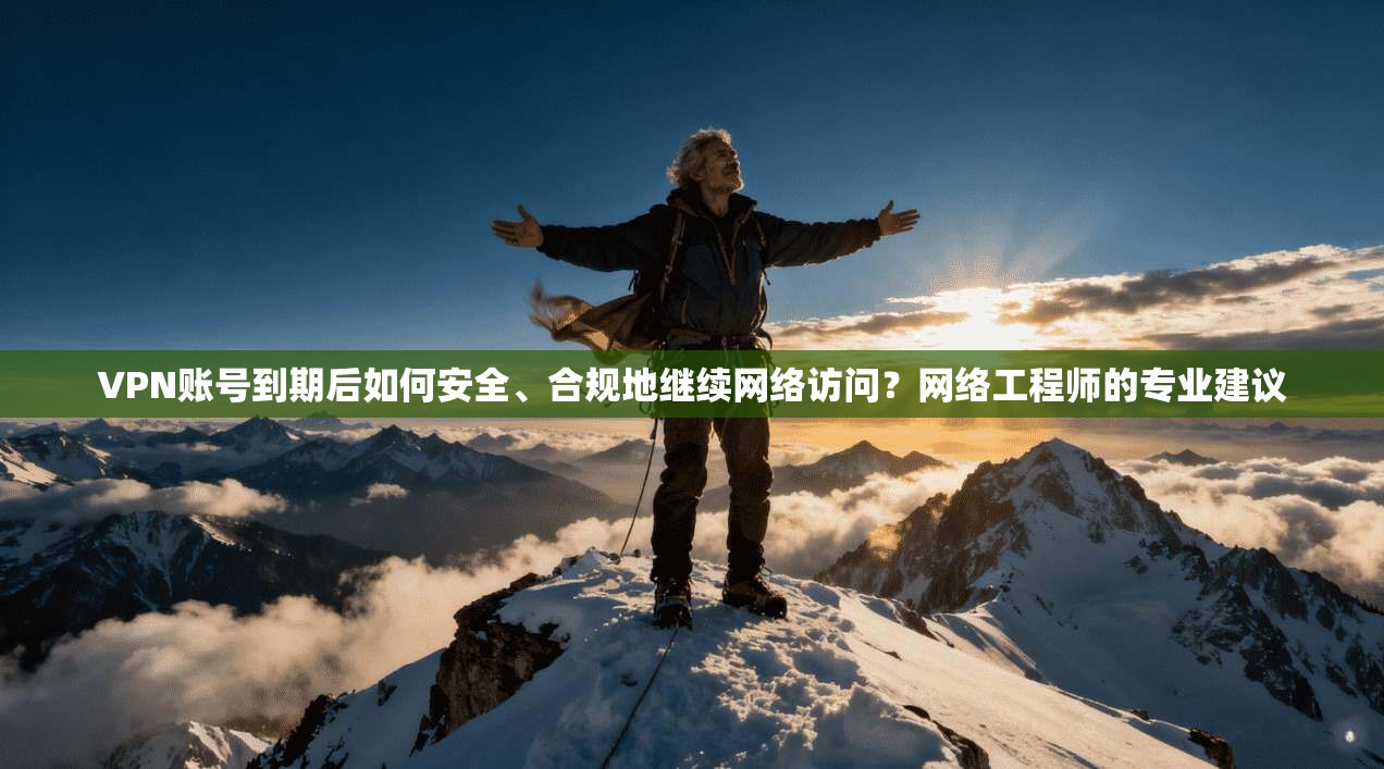 VPN账号到期后如何安全、合规地继续网络访问？网络工程师的专业建议