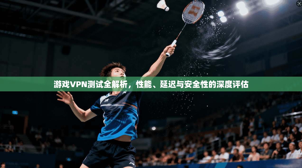 游戏VPN测试全解析，性能、延迟与安全性的深度评估