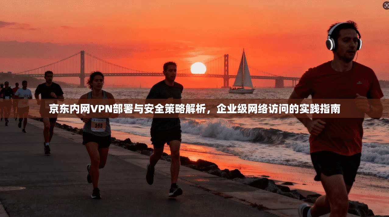 京东内网VPN部署与安全策略解析，企业级网络访问的实践指南