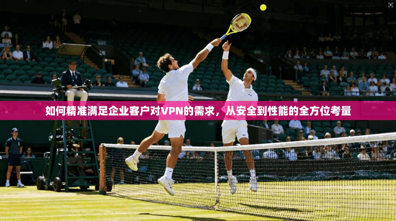 如何精准满足企业客户对VPN的需求，从安全到性能的全方位考量