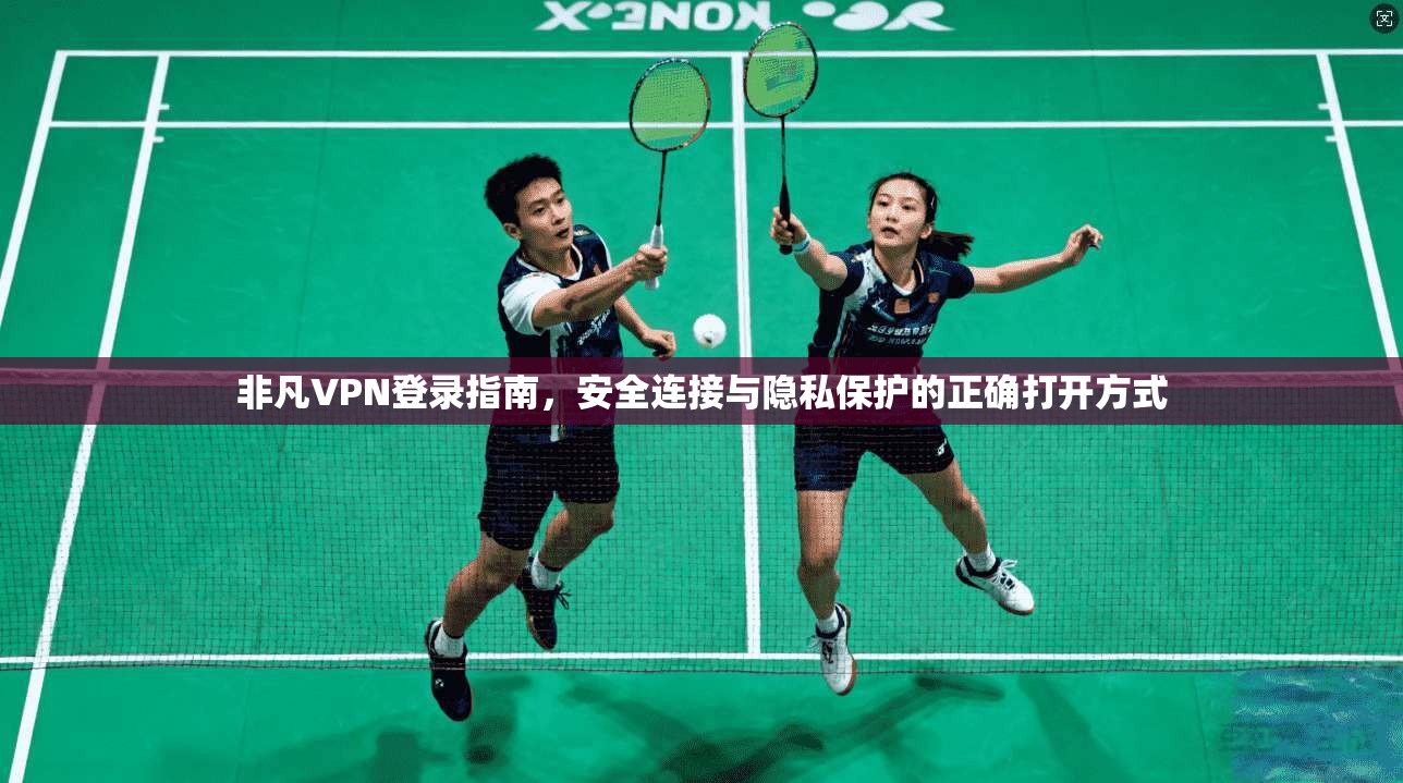 非凡VPN登录指南，安全连接与隐私保护的正确打开方式