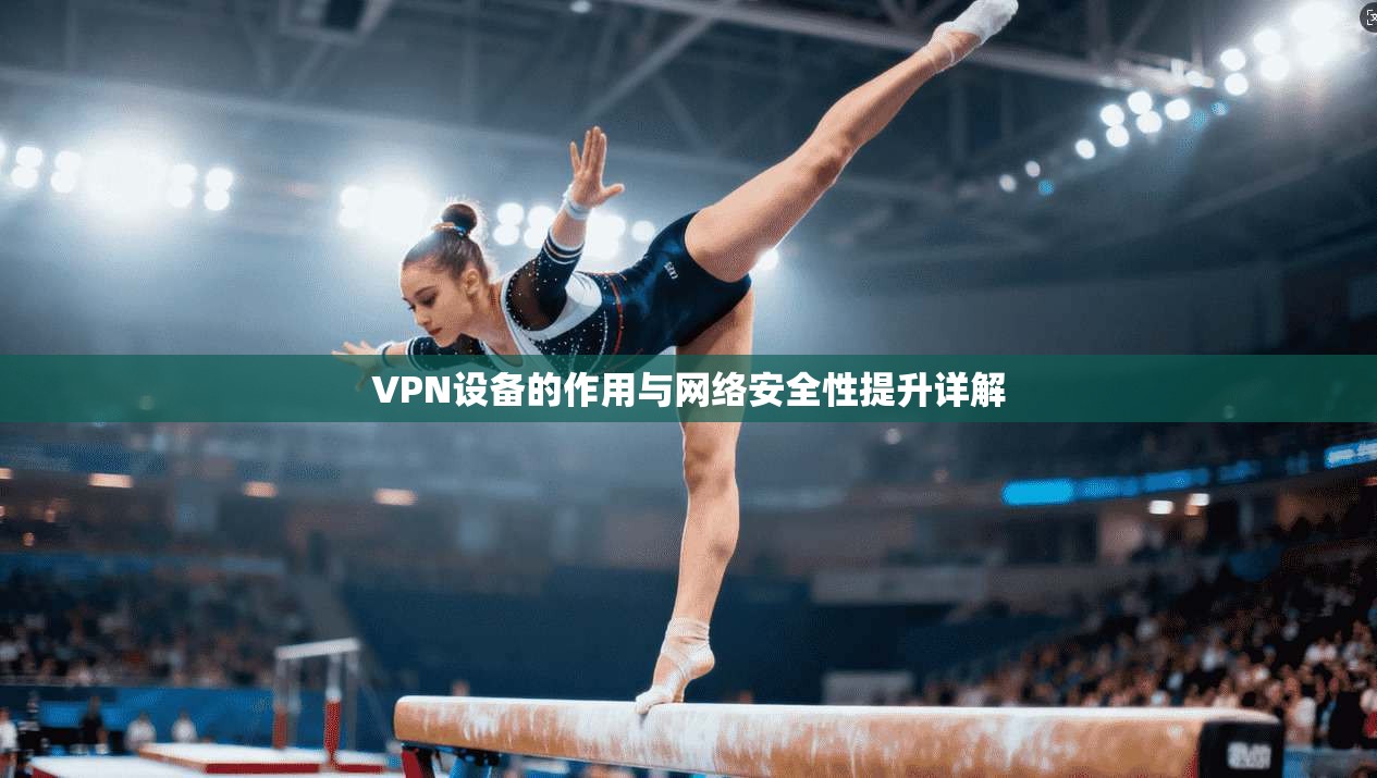 VPN设备的作用与网络安全性提升详解