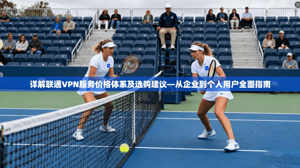 详解联通VPN服务价格体系及选购建议—从企业到个人用户全面指南