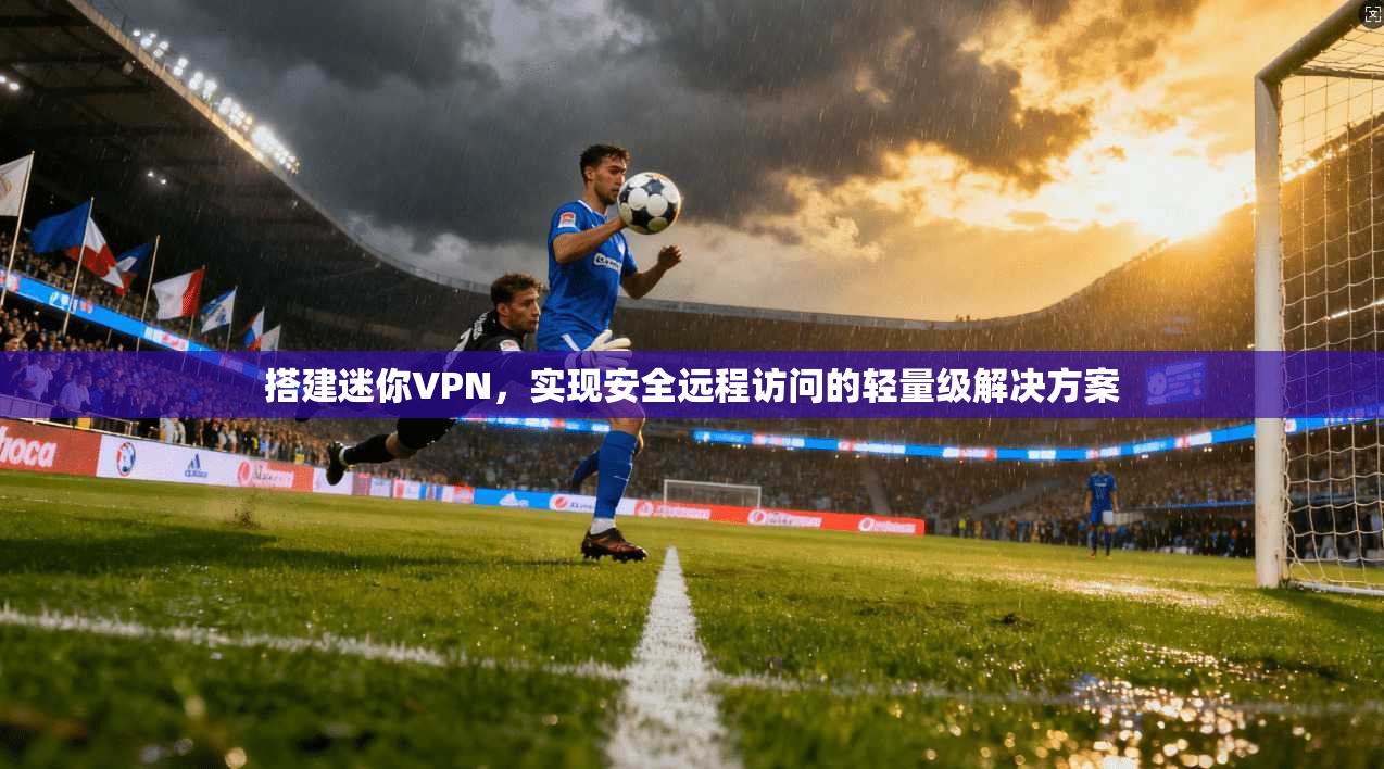 搭建迷你VPN，实现安全远程访问的轻量级解决方案