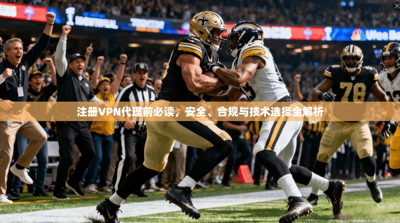 注册VPN代理前必读，安全、合规与技术选择全解析