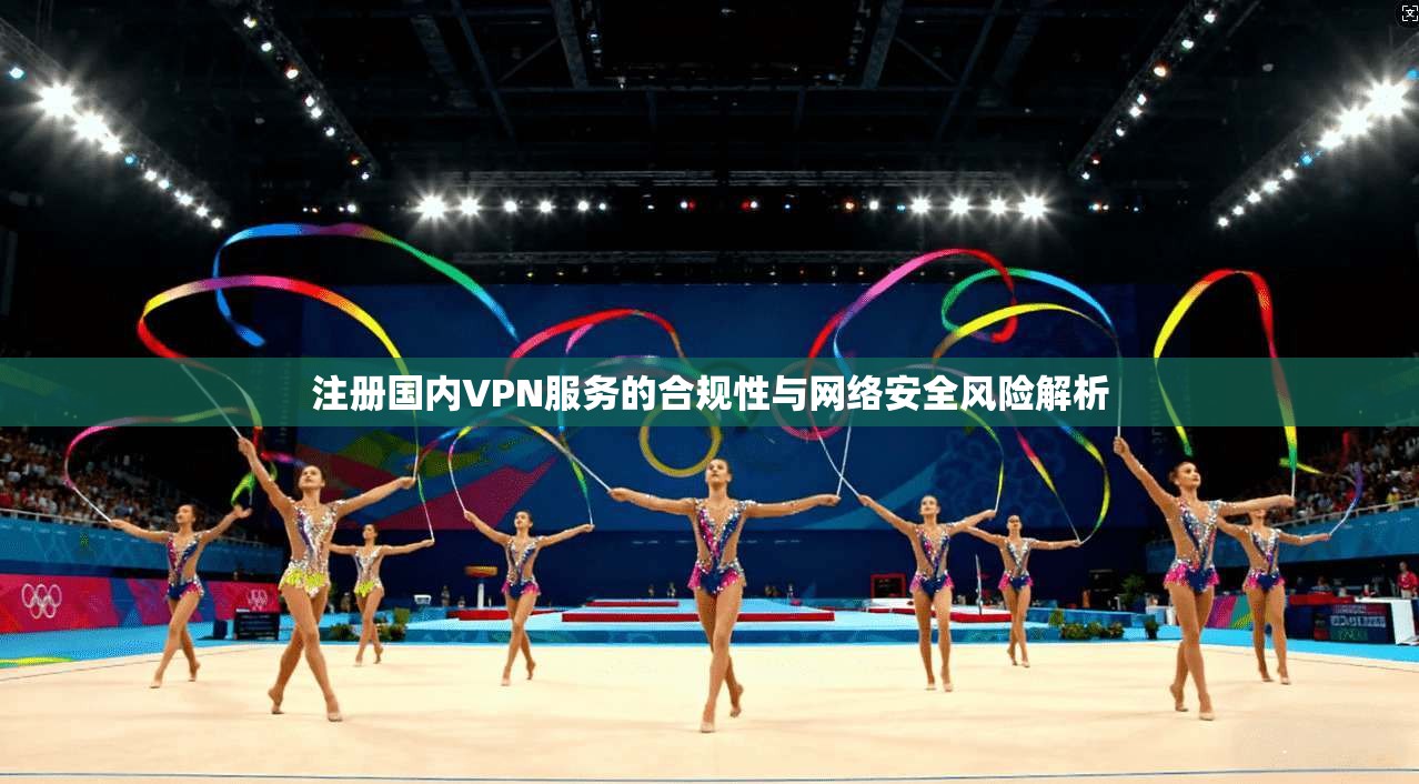 注册国内VPN服务的合规性与网络安全风险解析