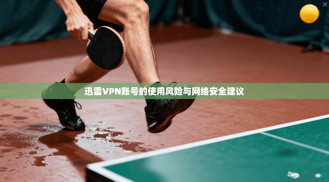 迅雷VPN账号的使用风险与网络安全建议