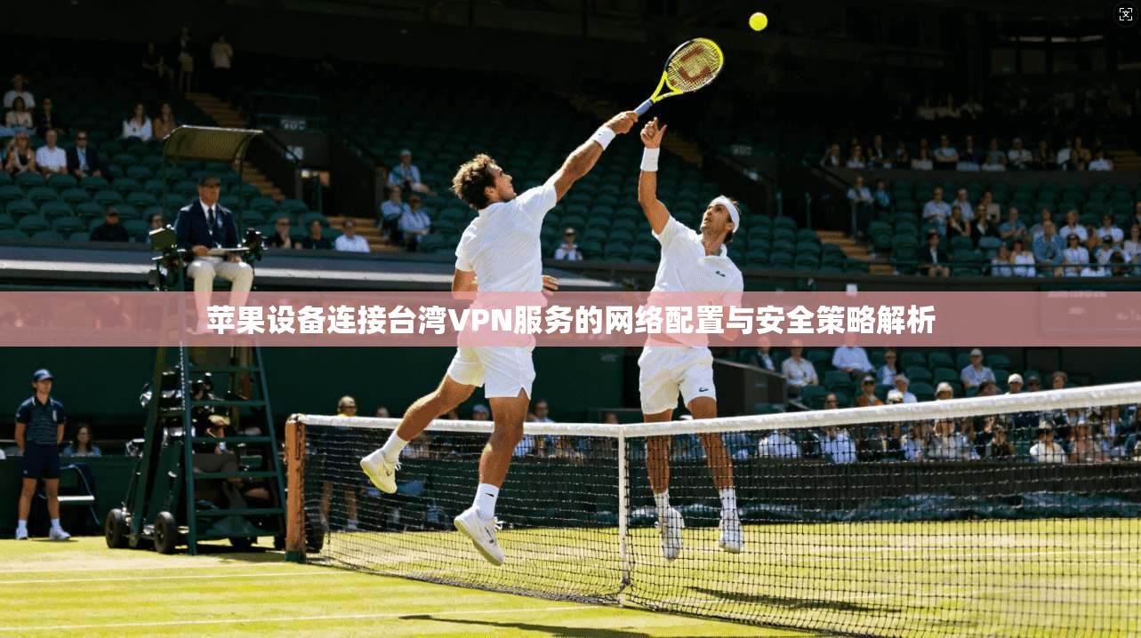 苹果设备连接台湾VPN服务的网络配置与安全策略解析