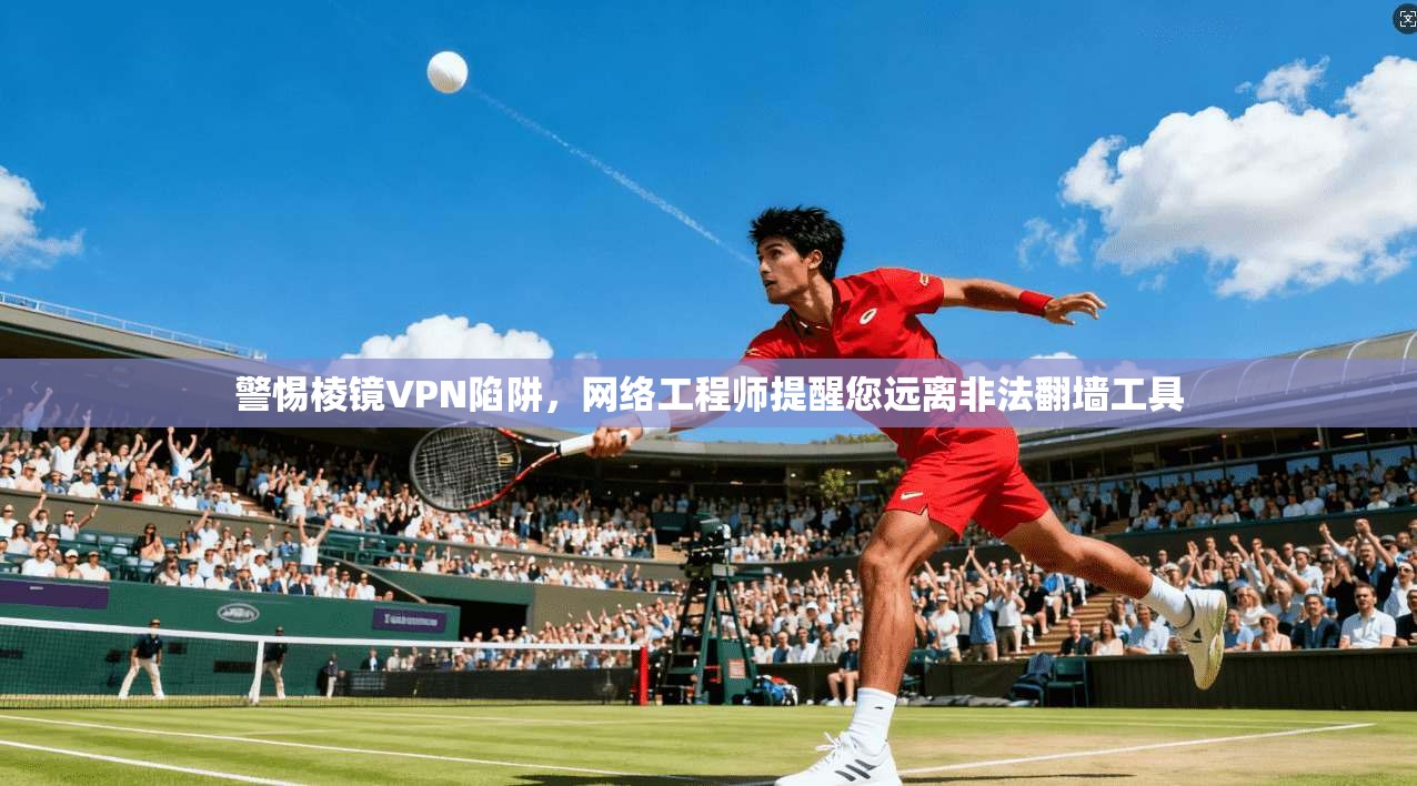 警惕棱镜VPN陷阱，网络工程师提醒您远离非法翻墙工具
