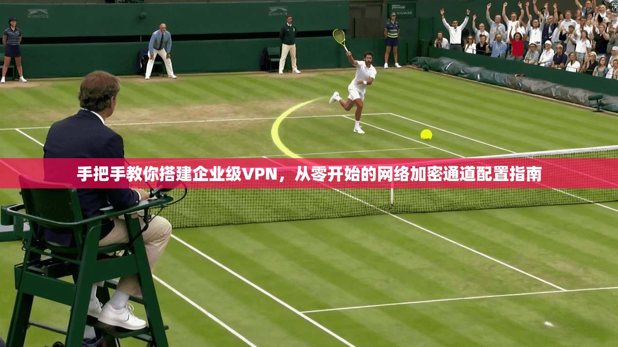 手把手教你搭建企业级VPN，从零开始的网络加密通道配置指南