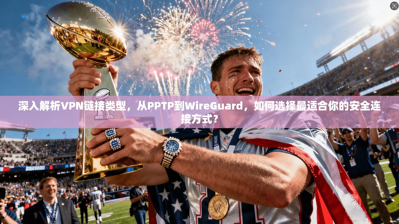深入解析VPN链接类型，从PPTP到WireGuard，如何选择最适合你的安全连接方式？