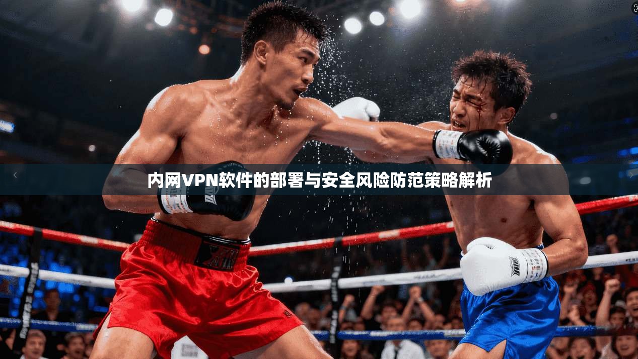 内网VPN软件的部署与安全风险防范策略解析