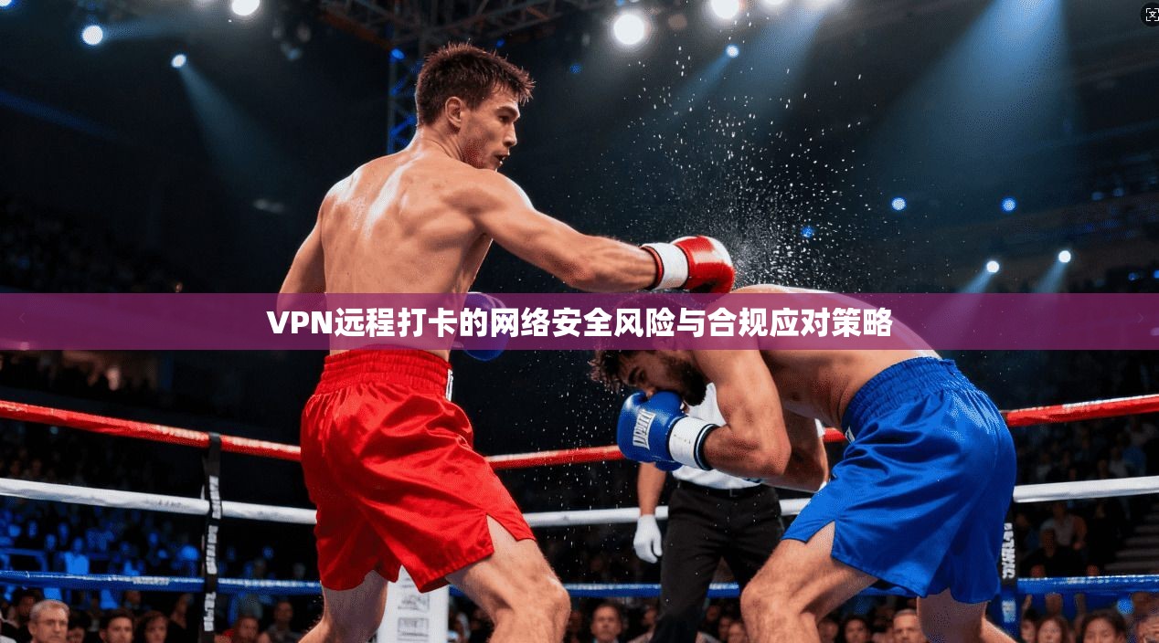 VPN远程打卡的网络安全风险与合规应对策略