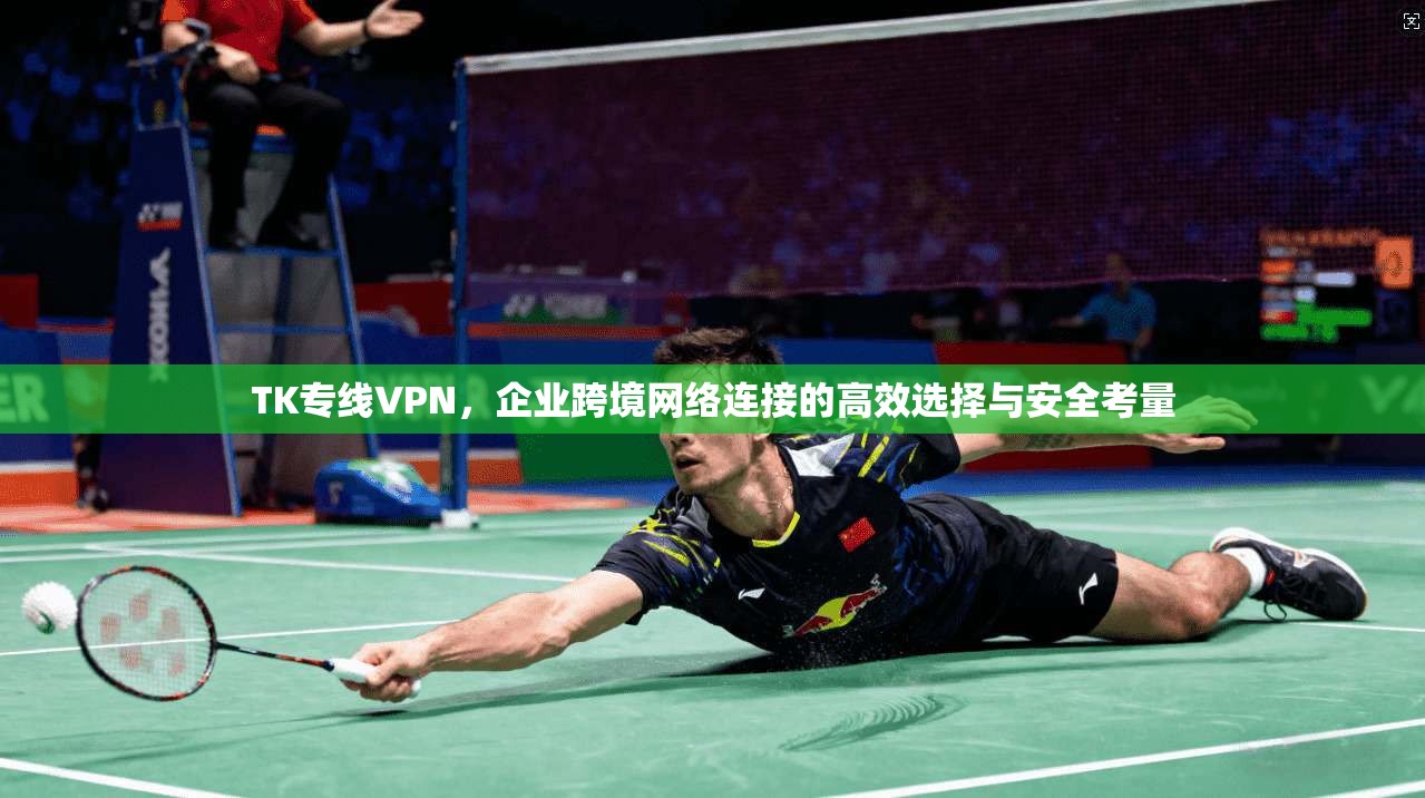 TK专线VPN，企业跨境网络连接的高效选择与安全考量