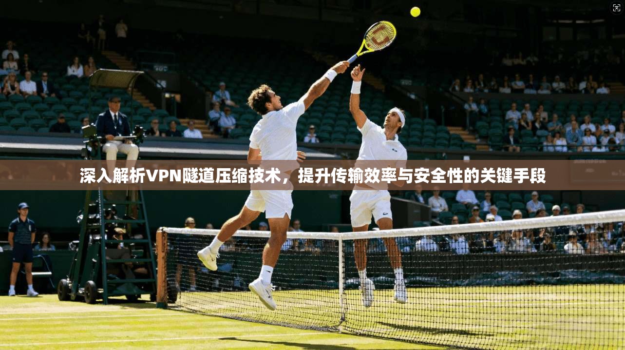 深入解析VPN隧道压缩技术，提升传输效率与安全性的关键手段