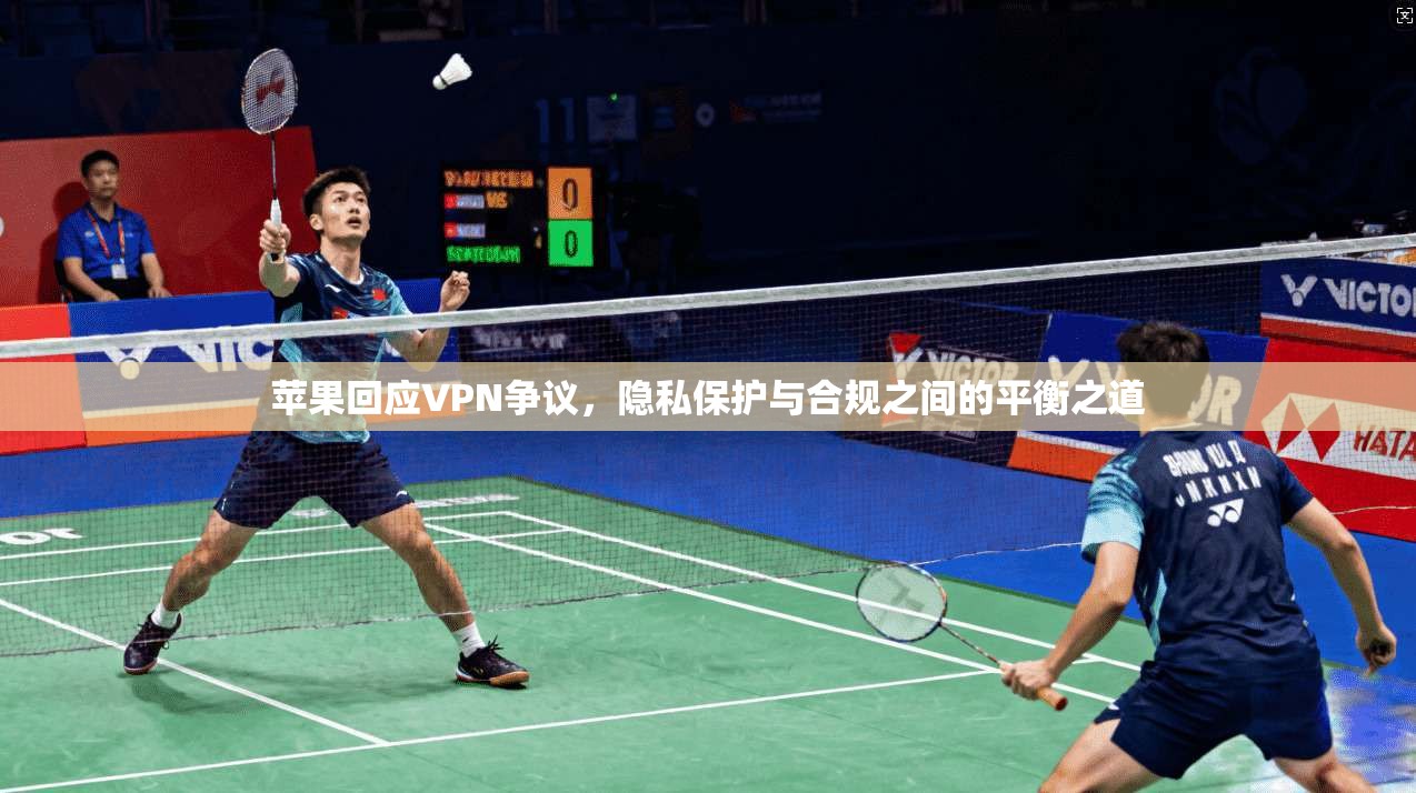 苹果回应VPN争议，隐私保护与合规之间的平衡之道