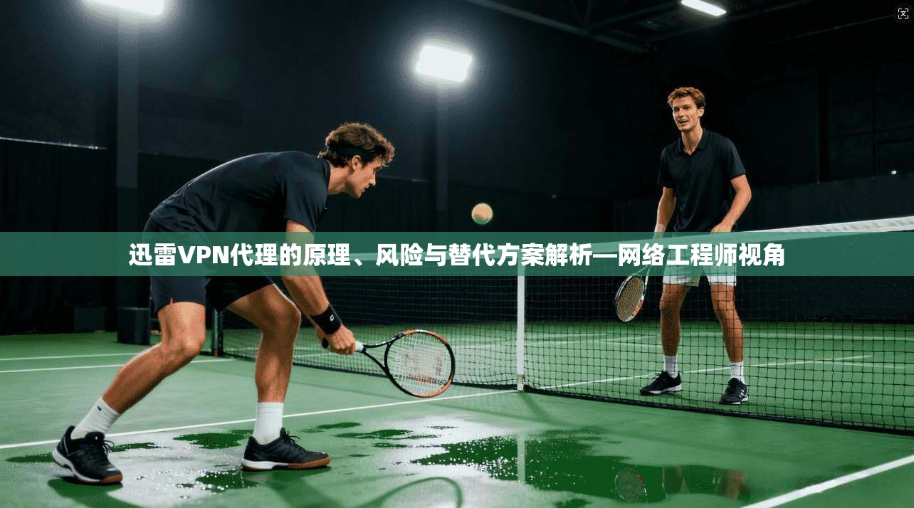 迅雷VPN代理的原理、风险与替代方案解析—网络工程师视角